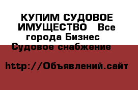 КУПИМ СУДОВОЕ ИМУЩЕСТВО - Все города Бизнес » Судовое снабжение   